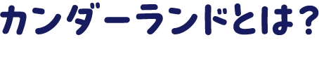 カンダーランドとは？