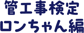 管工事検定 ロンちゃん編